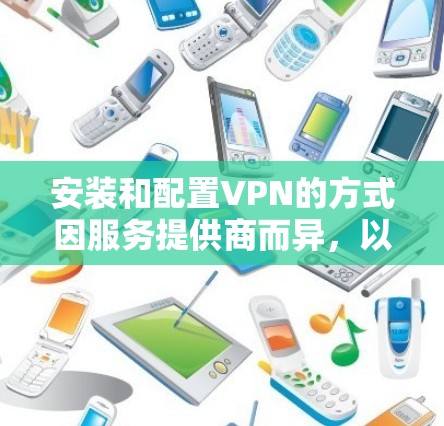 安装和配置VPN的方式因服务提供商而异，以下是一些通用的步骤和方法，供您参考