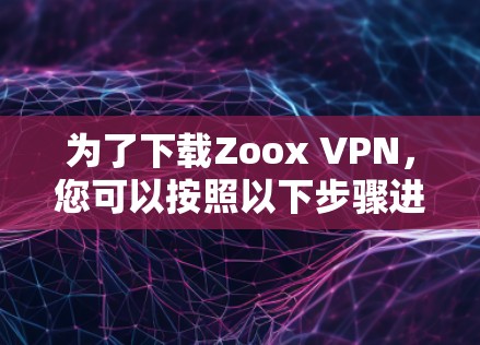 为了下载Zoox VPN，您可以按照以下步骤进行操作