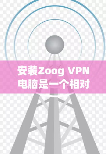 安装Zoog VPN电脑是一个相对简单的过程，但需要遵循以下步骤和注意事项