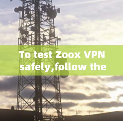 To test Zoox VPN safely,follow these organized steps:
