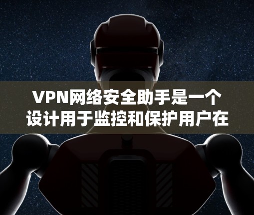 VPN网络安全助手是一个设计用于监控和保护用户在使用VPN服务时的安全性的系统。它通过多种方式确保用户的信息安全，包括数据加密、流量控制、异常情况处理以及用户账户管理等。以下是该系统的主要功能和特点