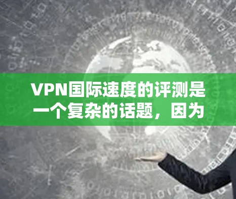 VPN国际速度的评测是一个复杂的话题，因为速度实际上取决于多个因素，包括网络状况、防火墙设置、加密算法、设备性能等。以下是对一些主要VPN平台速度的综合评测和推荐