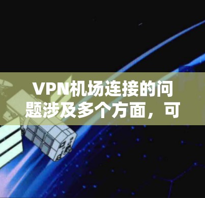 VPN机场连接的问题涉及多个方面，可能导致飞机被困在机场，无法起飞，甚至在安全检查时被拒绝进入。以下是对该问题的详细分析和解决方案