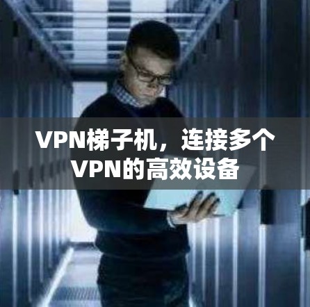 VPN梯子机，连接多个VPN的高效设备