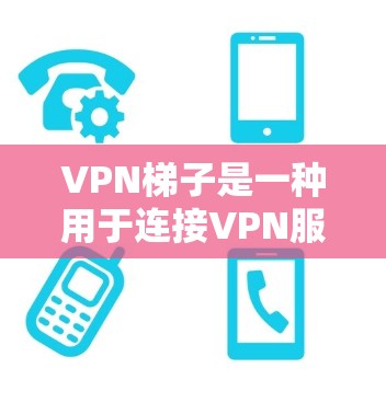 VPN梯子是一种用于连接VPN服务的手机应用程序，用户可以通过这些应用设置端到端加密和端到端数据保护。以下是详细介绍