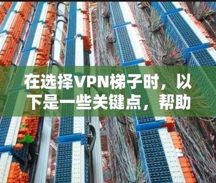 在选择VPN梯子时，以下是一些关键点，帮助你做出明智的决定
