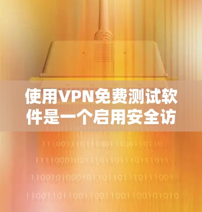 使用VPN免费测试软件是一个启用安全访问的实用工具，可以有效地帮助你访问第三方网站。以下是一些步骤，帮助你高效使用VPN
