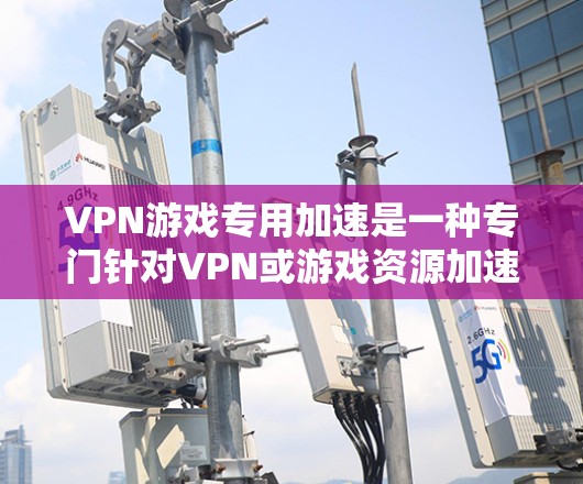 VPN游戏专用加速是一种专门针对VPN或游戏资源加速的工具。它通过优化缓存和调整下载速度来提升用户体验。以下是对该主题的分步说明