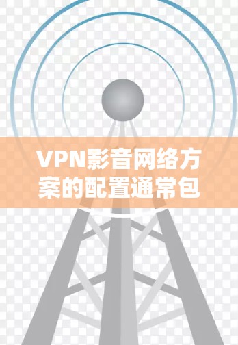 VPN影音网络方案的配置通常包括以下几个关键部分，这些建议适用于个人用户和学生，但也可以用于企业用户。以下是一些常见的配置步骤和建议
