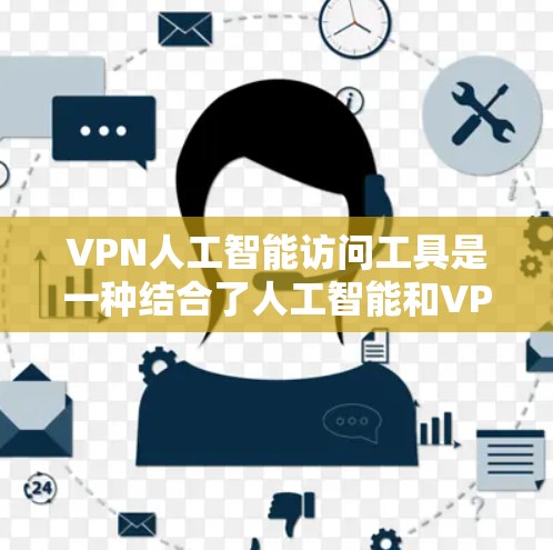 VPN人工智能访问工具是一种结合了人工智能和VPN技术的高级访问渠道，旨在提供更灵活和高效的访问方式。以下是对该工具的详细分析和使用指南