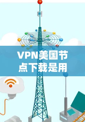 VPN美国节点下载是用户在安全网络环境中下载软件或文件的一种方式，具有多种作用和风险。以下是关于这一主题的详细分析