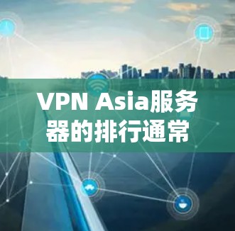 VPN Asia服务器的排行通常会根据服务器的稳定性、安全性、流量控制能力以及用户反馈来评分。以下是一些主要的亚洲服务器，排名可能因地区和服务器情况而异