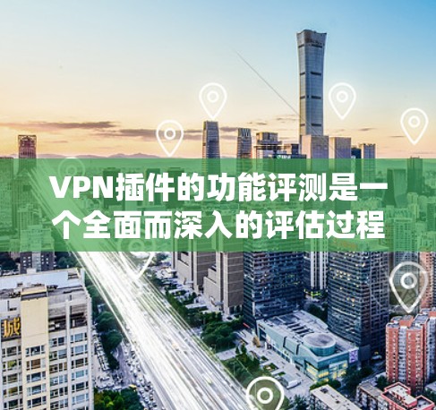 VPN插件的功能评测是一个全面而深入的评估过程，旨在帮助用户了解不同插件的特性、功能、安全性以及适用场景。以下是一个结构化的评测框架，供您参考