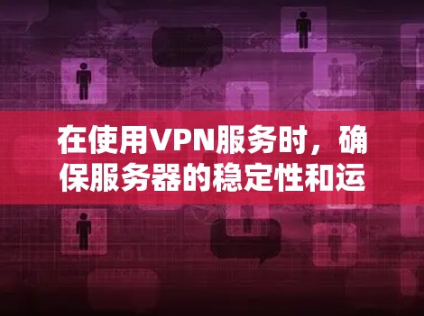 在使用VPN服务时，确保服务器的稳定性和运行状态至关重要。以下是一些关键点，帮助你更好地管理VPN服务器的稳定性