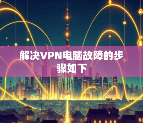 解决VPN电脑故障的步骤如下