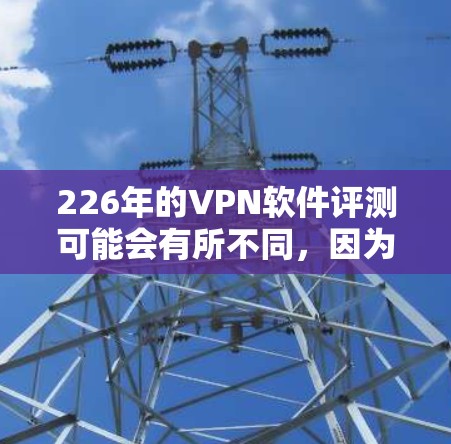 226年的VPN软件评测可能会有所不同，因为技术发展和用户需求不断变化。以下是一些可能的评价和推荐