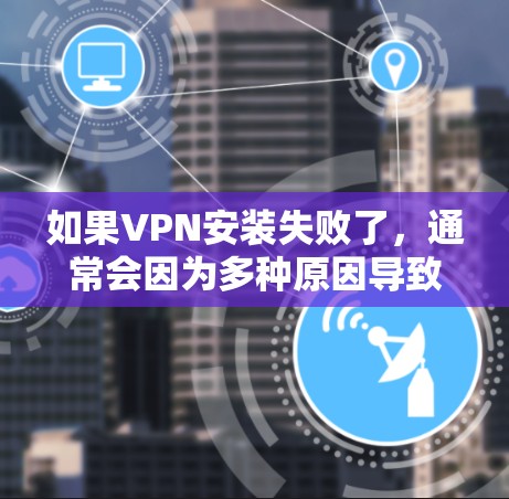 如果VPN安装失败了，通常会因为多种原因导致，以下是一些可能的原因和解决方法