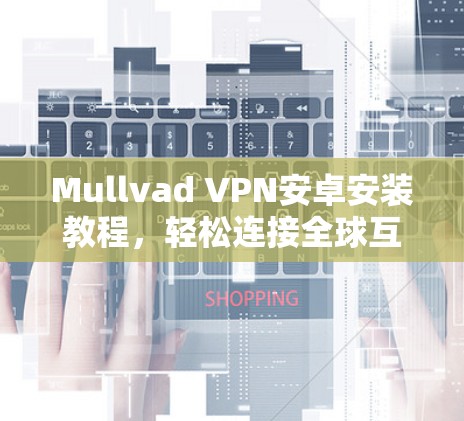 Mullvad VPN安卓安装教程，轻松连接全球互联网，保护你的网络安全