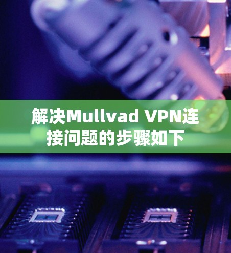 解决Mullvad VPN连接问题的步骤如下