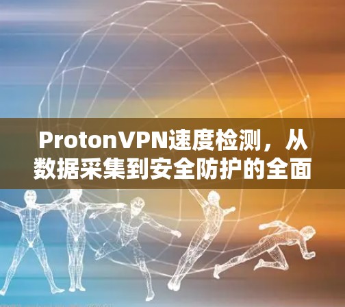 ProtonVPN速度检测，从数据采集到安全防护的全面解决方案