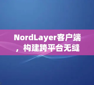 NordLayer客户端，构建跨平台无缝连接的智能硬件平台