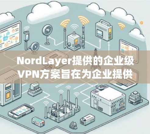 NordLayer提供的企业级VPN方案旨在为企业提供全面的安全保障，涵盖数据安全、访问控制、访问时间限制、多因素认证和访问记录等多个方面。以下是方案的关键点和实施步骤