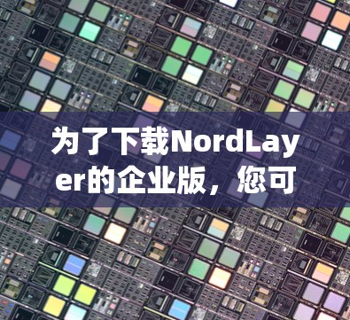 为了下载NordLayer的企业版，您可以按照以下步骤进行