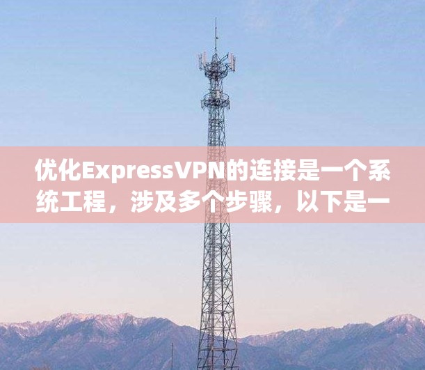 优化ExpressVPN的连接是一个系统工程，涉及多个步骤，以下是一个清晰的优化指南