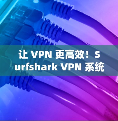 让 VPN 更高效！Surfshark VPN 系统解析