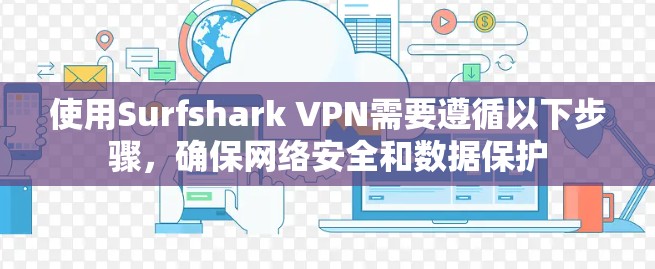 使用Surfshark VPN需要遵循以下步骤，确保网络安全和数据保护