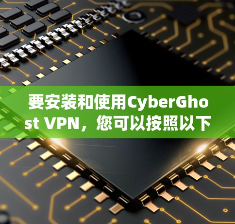 要安装和使用CyberGhost VPN，您可以按照以下步骤进行