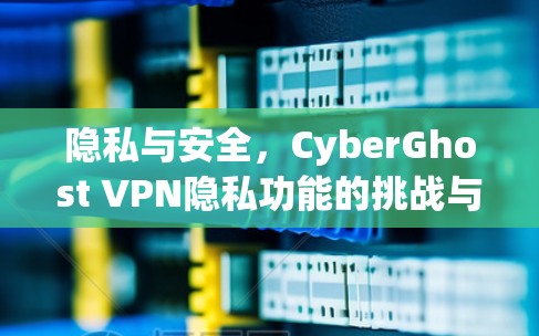 隐私与安全，CyberGhost VPN隐私功能的挑战与解决方案