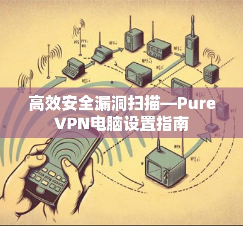 高效安全漏洞扫描—PureVPN电脑设置指南