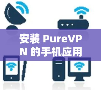 安装 PureVPN 的手机应用步骤如下
