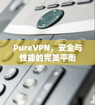 PureVPN，安全与性能的完美平衡