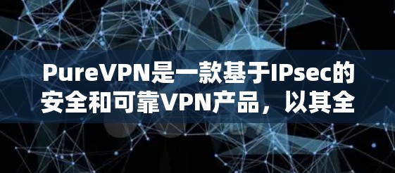 PureVPN是一款基于IPsec的安全和可靠VPN产品，以其全面的功能、高安全性和兼容性著称。以下是对其使用体验的详细分析