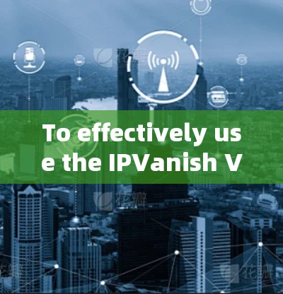To effectively use the IPVanish VPN service,follow this organized approach: