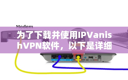 为了下载并使用IPVanishVPN软件，以下是详细的步骤指南