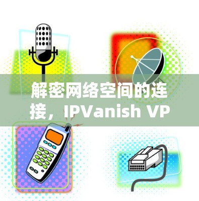 解密网络空间的连接，IPVanish VPN电脑安装指南