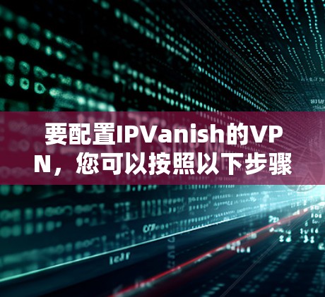 要配置IPVanish的VPN，您可以按照以下步骤进行