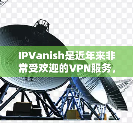 IPVanish是近年来非常受欢迎的VPN服务，它以其强大的安全性、灵活的使用方式和高效的连接速度赢得了大量用户的喜爱。以下是关于IPVanish用户的一些评价，供参考