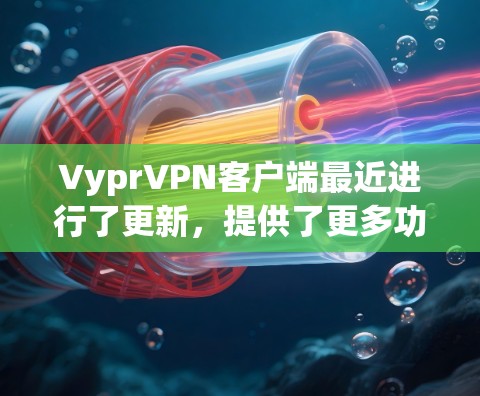 VyprVPN客户端最近进行了更新，提供了更多功能和改进。以下是关于 VyprVPN 加工版 的一些关键信息