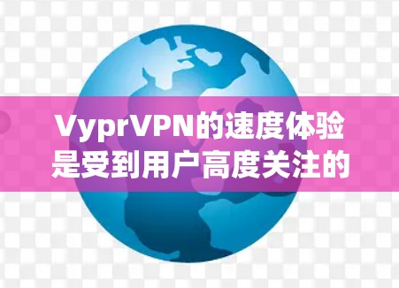 VyprVPN的速度体验是受到用户高度关注的，因为它直接影响用户的网络体验，尤其是在需要高速连接时。以下是对VyprVPN速度体验的详细分析