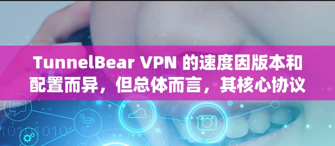 TunnelBear VPN 的速度因版本和配置而异，但总体而言，其核心协议（如OpenVPN）通常能够提供较好的连接速度。以下是一些关于 TunnelBear VPN 的性能评价和优化建议