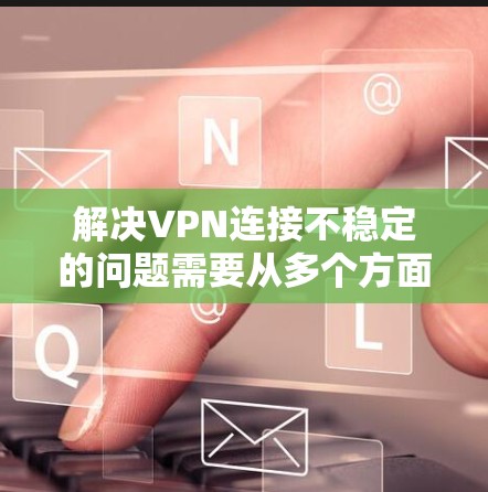 解决VPN连接不稳定的问题需要从多个方面入手，包括服务器配置、负载管理、网络优化以及资源配置。以下是一步步的解决方案