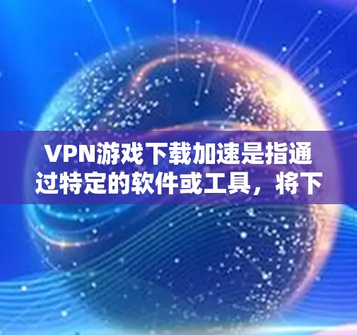 VPN游戏下载加速是指通过特定的软件或工具，将下载过程中的延迟和资源占用减少，使其更快速地完成下载和游戏运行。以下是几种常用的VPN游戏下载加速工具及其使用方法