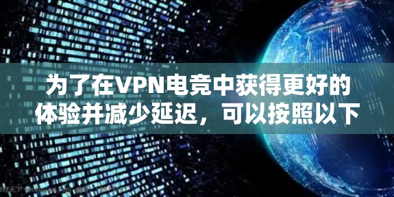 为了在VPN电竞中获得更好的体验并减少延迟，可以按照以下步骤进行
