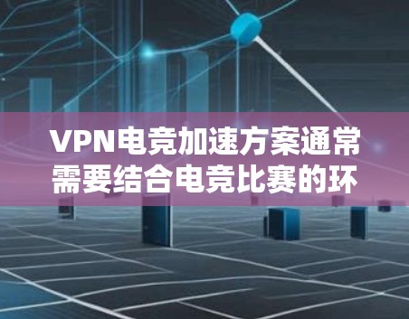 VPN电竞加速方案通常需要结合电竞比赛的环境来优化网络连接速度。以下是一些可能的VPN加速方案，适用于电竞比赛中的网络连接