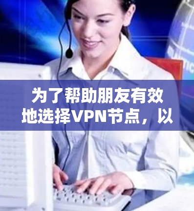 为了帮助朋友有效地选择VPN节点，以下是基于关键因素的分步推荐