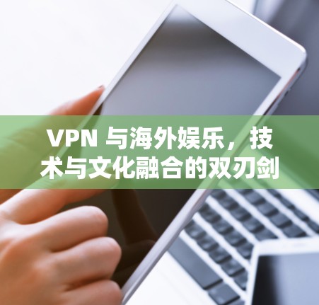 VPN 与海外娱乐，技术与文化融合的双刃剑